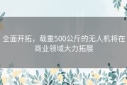 全面开拓，载重500公斤的无人机将在商业领域大力拓展