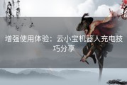 增强使用体验：云小宝机器人充电技巧分享