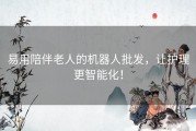 易用陪伴老人的机器人批发，让护理更智能化！