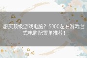 想买顶级游戏电脑？5000左右游戏台式电脑配置单推荐！