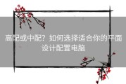 高配或中配？如何选择适合你的平面设计配置电脑