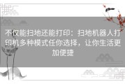 不仅能扫地还能打印：扫地机器人打印机多种模式任你选择，让你生活更加便捷