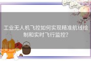 工业无人机飞控如何实现精准航线绘制和实时飞行监控？