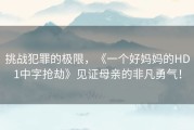 挑战犯罪的极限，《一个好妈妈的HD1中字抢劫》见证母亲的非凡勇气！