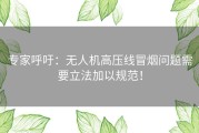 专家呼吁：无人机高压线冒烟问题需要立法加以规范！