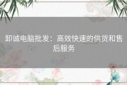 卸诚电脑批发：高效快速的供货和售后服务
