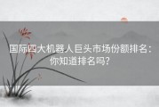 国际四大机器人巨头市场份额排名：你知道排名吗？