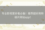 专业影视爱好者必备！推荐超好用特级片网站app！