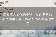 探索黑人文化的奥秘，从这里开始！小西满里惠黑人作品在线观看等你发现！