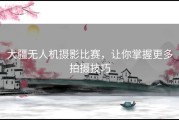 大疆无人机摄影比赛，让你掌握更多拍摄技巧