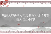 机器人的铃声可以定制吗？让你的机器人与众不同！