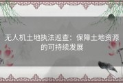 无人机土地执法巡查：保障土地资源的可持续发展