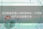 亦创智能机器人创新园地址：引领智能产业的发展方向