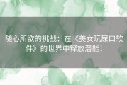 随心所欲的挑战：在《美女玩尿口软件》的世界中释放潜能！