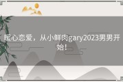 暖心恋爱，从小鲜肉gary2023男男开始！