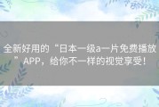 全新好用的“日本一级a一片免费播放”APP，给你不一样的视觉享受！