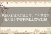 机器人行业风口正当时，广州数控机器人培训学校带你走上成功之路！