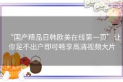 “国产精品日韩欧美在线第一页”让你足不出户即可畅享高清视频大片