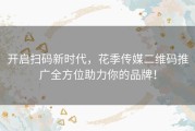开启扫码新时代，花季传媒二维码推广全方位助力你的品牌！