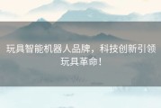 玩具智能机器人品牌，科技创新引领玩具革命！