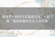 发现不一样的日式温泉文化，一起下载“温泉寂寞的女主人中文版”