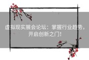 虚拟现实展会论坛：掌握行业趋势，开启创新之门！