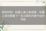 惊险时刻：机器人救人新闻里，机器人成功救援了一名从跑车内被卡住的司机