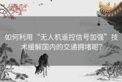 如何利用“无人机遥控信号加强”技术缓解国内的交通拥堵呢？