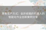 革新生产方式：会折纸箱的机器人的智能化作业创新案例分享