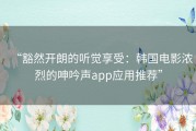“豁然开朗的听觉享受：韩国电影浓烈的呻吟声app应用推荐”
