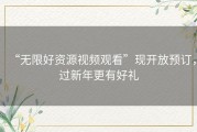 “无限好资源视频观看”现开放预订，过新年更有好礼