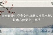 安全智能：变身女性机器人推陈出新，技术方面更上一层楼