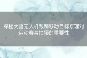 探秘大疆无人机跟踪移动目标原理对运动赛事拍摄的重要性