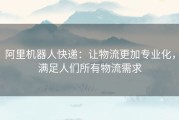 阿里机器人快递：让物流更加专业化，满足人们所有物流需求