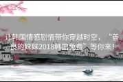 让韩国情感剧情带你穿越时空，“善良的妺妺2018韩国免费”等你来！