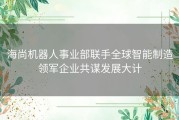 海尚机器人事业部联手全球智能制造领军企业共谋发展大计