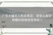 广东大疆无人机实体店：享受从高空俯瞰的极致视觉体验 ！