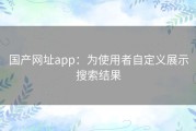 国产网址app：为使用者自定义展示搜索结果