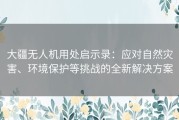 大疆无人机用处启示录：应对自然灾害、环境保护等挑战的全新解决方案