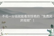 不花一分钱就能看到惊艳的“免费尻屄视频”！