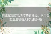 探索家庭智能清洁的新路径：家用智能卫生机器人的功能升级