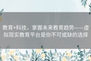 教育+科技，掌握未来教育趋势——虚拟现实教育平台是你不可或缺的选择