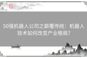 50强机器人公司之颠覆传统：机器人技术如何改变产业格局？