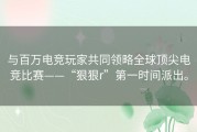 与百万电竞玩家共同领略全球顶尖电竞比赛——“狠狠r”第一时间派出。
