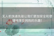 无人机快递先驱让我们更加安全和便捷地享受网购的乐趣！