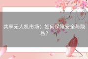 共享无人机市场：如何保障安全与隐私？