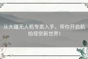 从大疆无人机专卖入手，带你开启航拍视觉新世界！