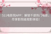 511电影院APP：解锁千部热门电影，尽享影院级观影体验！