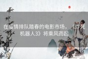 在疫情排队踏春的电影市场，《炸死机器人3》将乘风而起