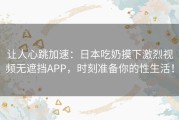 让人心跳加速：日本吃奶摸下激烈视频无遮挡APP，时刻准备你的性生活！